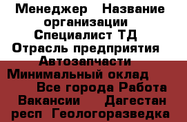 Менеджер › Название организации ­ Специалист ТД › Отрасль предприятия ­ Автозапчасти › Минимальный оклад ­ 24 500 - Все города Работа » Вакансии   . Дагестан респ.,Геологоразведка п.